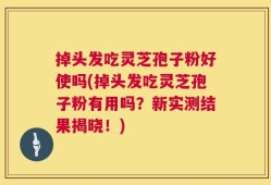 掉头发吃灵芝孢子粉好使吗(掉头发吃灵芝孢子粉有用吗？新实测结果揭晓！)