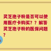 灵芝孢子粉是否可以使用医疗卡购买？？解答灵芝孢子粉的医保问题？