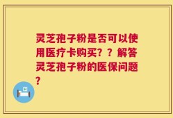灵芝孢子粉是否可以使用医疗卡购买？？解答灵芝孢子粉的医保问题？