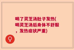 喝了灵芝汤肚子发热(喝灵芝汤后身体不舒服，发热症状严重)