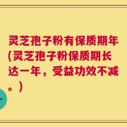 灵芝孢子粉有保质期年(灵芝孢子粉保质期长达一年，受益功效不减。)