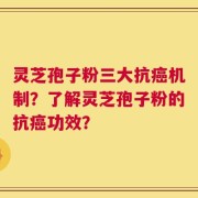 灵芝孢子粉三大抗癌机制？了解灵芝孢子粉的抗癌功效？