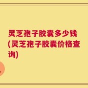 灵芝孢子胶囊多少钱 (灵芝孢子胶囊价格查询)