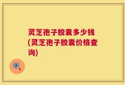 灵芝孢子胶囊多少钱 (灵芝孢子胶囊价格查询)
