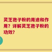 灵芝孢子粉的用途和作用？详解灵芝孢子粉的功效？