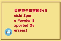 灵芝孢子粉寄国外(Reishi Spore Powder Exported Overseas)
