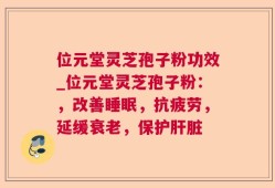 位元堂灵芝孢子粉功效_位元堂灵芝孢子粉：，改善睡眠，抗疲劳，延缓衰老，保护肝脏