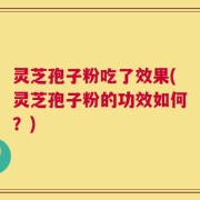 灵芝孢子粉吃了效果(灵芝孢子粉的功效如何？)