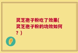 灵芝孢子粉吃了效果(灵芝孢子粉的功效如何？)
