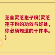 芝言灵芝孢子粉(灵芝孢子粉的功效与好处，你必须知道的十件事。)