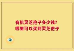 有机灵芝孢子多少钱？哪里可以买到灵芝孢子