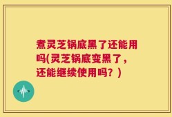 煮灵芝锅底黑了还能用吗(灵芝锅底变黑了，还能继续使用吗？)