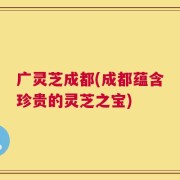 广灵芝成都(成都蕴含珍贵的灵芝之宝)