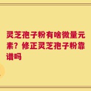 灵芝孢子粉有啥微量元素？修正灵芝孢子粉靠谱吗