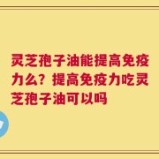 灵芝孢子油能提高免疫力么？提高免疫力吃灵芝孢子油可以吗