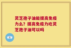灵芝孢子油能提高免疫力么？提高免疫力吃灵芝孢子油可以吗