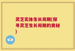 灵芝实体生长周期(探寻灵芝生长周期的奥秘)