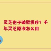 灵芝孢子破壁程序？千年灵芝原液怎么用