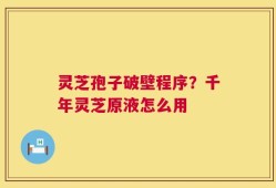 灵芝孢子破壁程序？千年灵芝原液怎么用