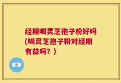 经期喝灵芝孢子粉好吗(喝灵芝孢子粉对经期有益吗？)