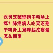 吃灵芝破壁孢子粉脸上痒？肺癌病人吃灵芝孢子粉身上发痒起疙瘩是怎么回事