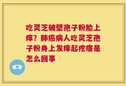 吃灵芝破壁孢子粉脸上痒？肺癌病人吃灵芝孢子粉身上发痒起疙瘩是怎么回事