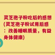 灵芝孢子粉吃后的感想(灵芝孢子粉试用后感：改善睡眠质量，有益身体健康)