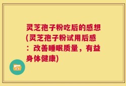 灵芝孢子粉吃后的感想(灵芝孢子粉试用后感：改善睡眠质量，有益身体健康)