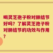 喝灵芝孢子粉对肺结节好吗？了解灵芝孢子粉对肺结节的功效与作用？