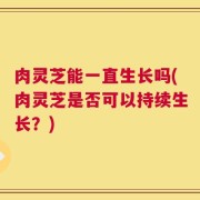 肉灵芝能一直生长吗(肉灵芝是否可以持续生长？)