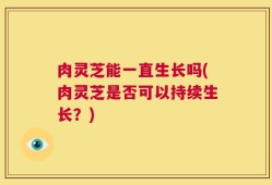 肉灵芝能一直生长吗(肉灵芝是否可以持续生长？)