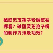破壁灵芝孢子粉破壁在哪看？破壁灵芝孢子粉的制作方法及功效？