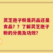 灵芝孢子粉是药品还是食品？？了解灵芝孢子粉的分类及功效？