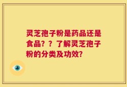 灵芝孢子粉是药品还是食品？？了解灵芝孢子粉的分类及功效？