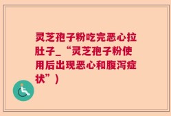 灵芝孢子粉吃完恶心拉肚子_“灵芝孢子粉使用后出现恶心和腹泻症状”)