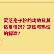灵芝孢子粉的功效及其适用情况？凉性与热性的解读？