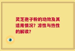 灵芝孢子粉的功效及其适用情况？凉性与热性的解读？