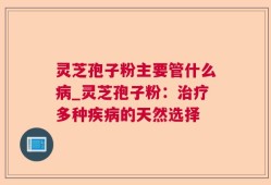 灵芝孢子粉主要管什么病_灵芝孢子粉：治疗多种疾病的天然选择