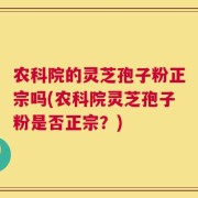 农科院的灵芝孢子粉正宗吗(农科院灵芝孢子粉是否正宗？)