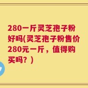 280一斤灵芝孢子粉好吗(灵芝孢子粉售价280元一斤，值得购买吗？)
