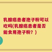乳腺癌患者孢子粉可以吃吗(乳腺癌患者是否能食用孢子粉？)