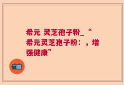 希元 灵芝孢子粉_“希元灵芝孢子粉：，增强健康”