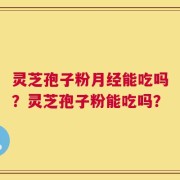 灵芝孢子粉月经能吃吗？灵芝孢子粉能吃吗？