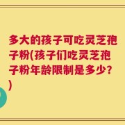 多大的孩子可吃灵芝孢子粉(孩子们吃灵芝孢子粉年龄限制是多少？)