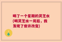 喝了一个星期的灵芝水(喝灵芝水一周后，我发现了些许改变)