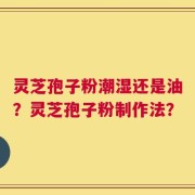 灵芝孢子粉潮湿还是油？灵芝孢子粉制作法？
