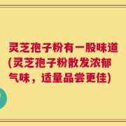 灵芝孢子粉有一股味道(灵芝孢子粉散发浓郁气味，适量品尝更佳)