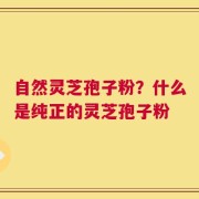 自然灵芝孢子粉？什么是纯正的灵芝孢子粉