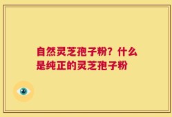 自然灵芝孢子粉？什么是纯正的灵芝孢子粉