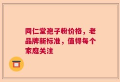 同仁堂孢子粉价格，老品牌新标准，值得每个家庭关注